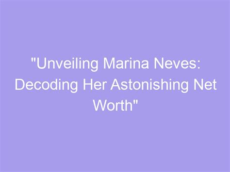 Unveiling Marina Neves: A Closer Look at Her Life Story and Background